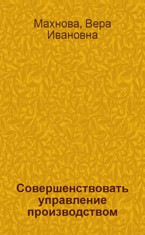 Совершенствовать управление производством : Опыт улучшения структуры управления на предприятиях пром-сти прод. товаров и кожев.-обувной пром-сти Мосгорсовнархоза