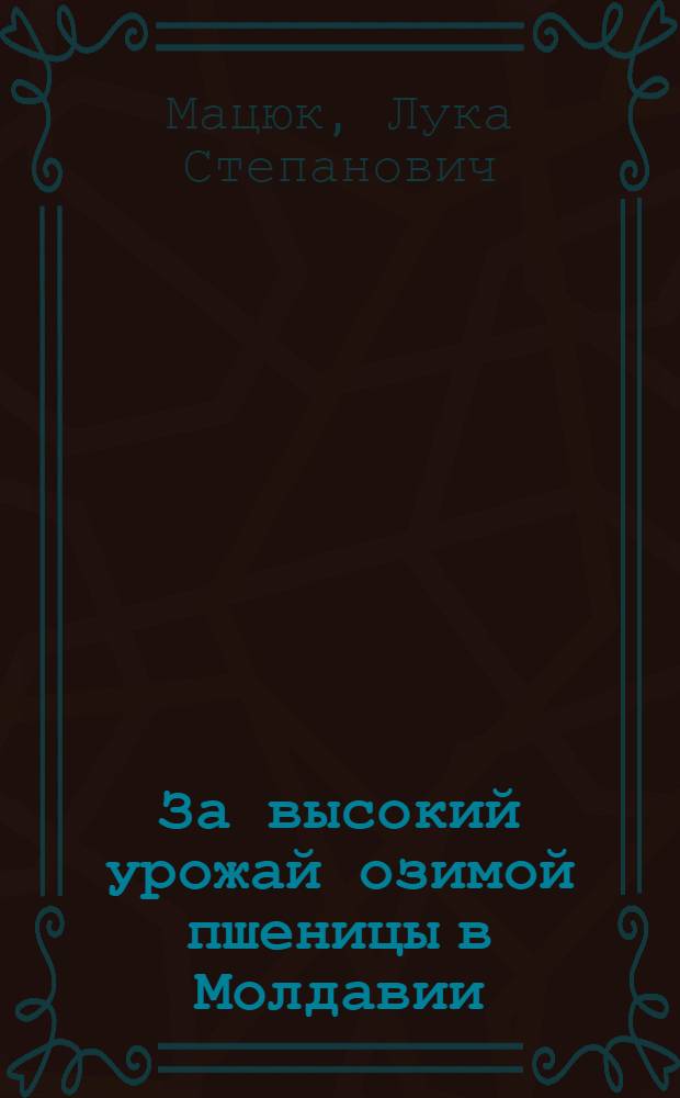 За высокий урожай озимой пшеницы в Молдавии : (Опыт передовиков сельского хозяйства Молдавии, получивших высокие урожаи озимой пшеницы)