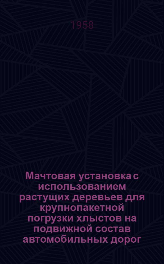 Мачтовая установка с использованием растущих деревьев для крупнопакетной погрузки хлыстов на подвижной состав автомобильных дорог : (Краткое описание и инструкция)