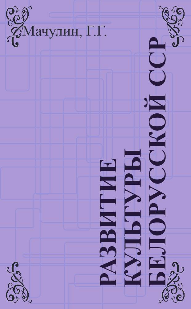 Развитие культуры Белорусской ССР : (Материал для пропагандистов и агитаторов)
