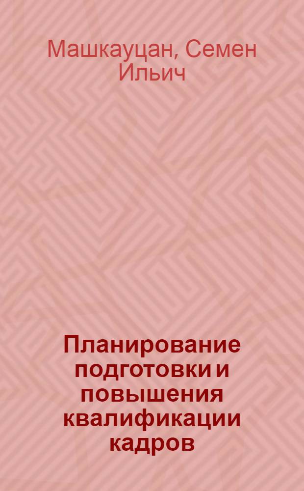 Планирование подготовки и повышения квалификации кадров : Магнитогор. металлургич. комбинат и трест "Челябметаллургстрой"