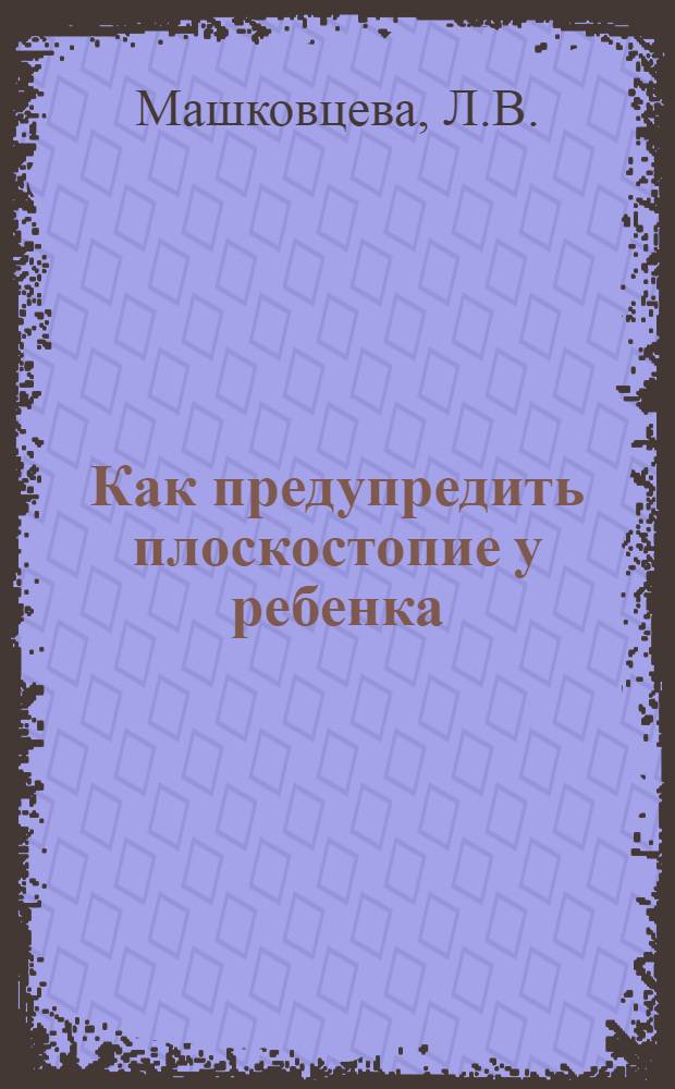 Как предупредить плоскостопие у ребенка : (В помощь мед. работникам, преподавателям физкультуры школ и родителям)