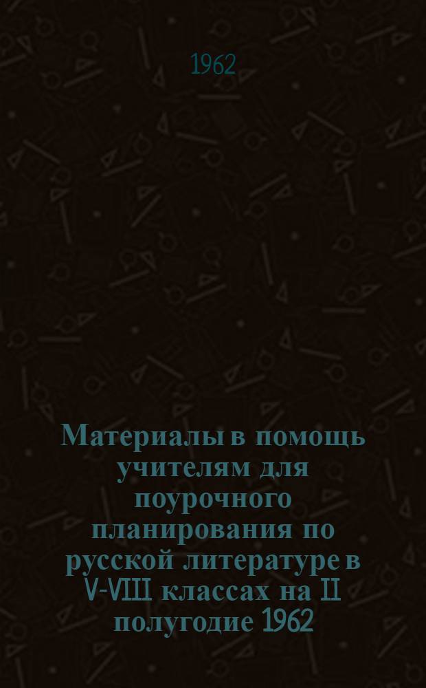 Материалы в помощь учителям для поурочного планирования по русской литературе в V-VIII классах на II полугодие 1962/63 учебного года : (Для школ с укр. и рус. яз. обучения) : Метод. пособие