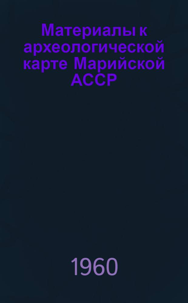 Материалы к археологической карте Марийской АССР : (По данным Марийской археол. экспедиции 1956-59 гг.)