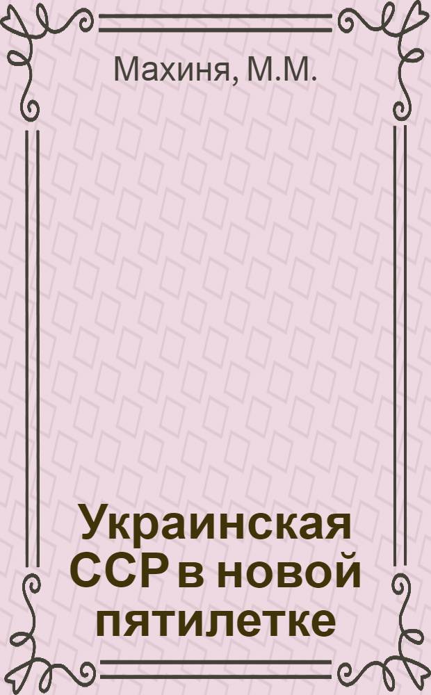 Украинская ССР в новой пятилетке : (Сокр. стеногр. лекции, прочит. на Респ. совещании-семинаре лекторов и пропагандистов 18-21 апр. 1966 г.)