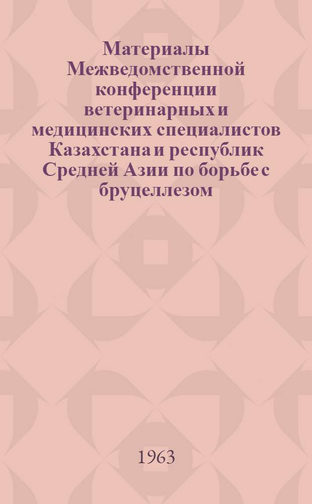 Материалы Межведомственной конференции ветеринарных и медицинских специалистов Казахстана и республик Средней Азии по борьбе с бруцеллезом. 6-9 декабря 1961 г. Алма-Ата