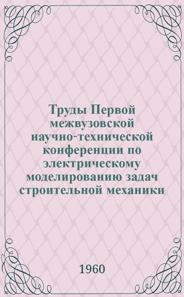 Труды Первой межвузовской научно-технической конференции по электрическому моделированию задач строительной механики, сопротивления материалов и теории упругости : Сборник докладов конференции