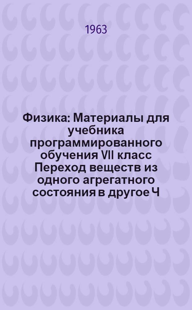 Физика : Материалы для учебника программированного обучения VII класс Переход веществ из одного агрегатного состояния в другое Ч. 1-. Ч. 1