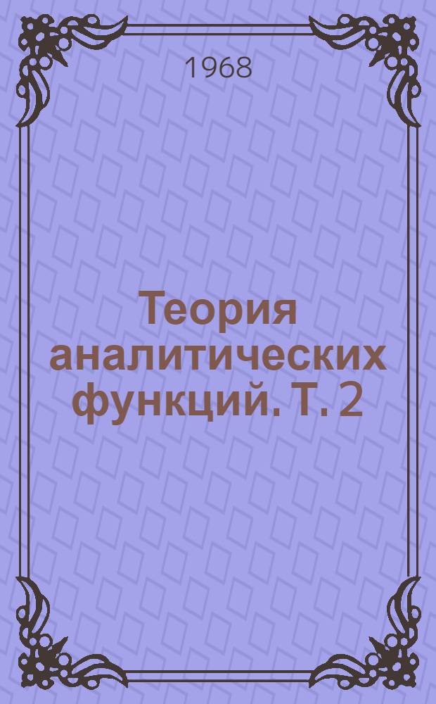Теория аналитических функций. Т. 2 : Дальнейшее построение теории