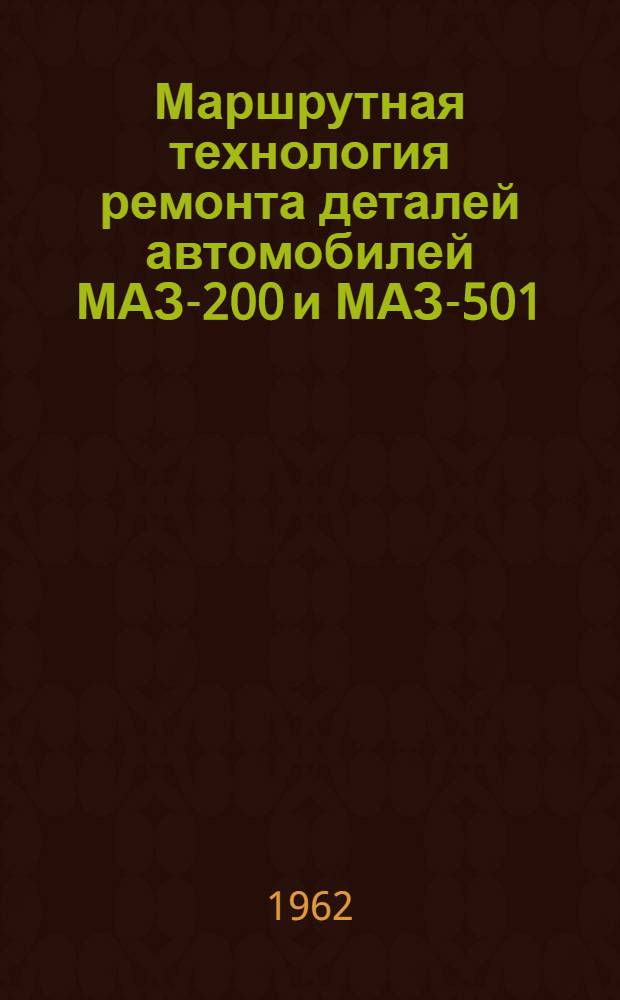 Маршрутная технология ремонта деталей автомобилей МАЗ-200 и МАЗ-501 : (В 3 т.) : Т. 1-