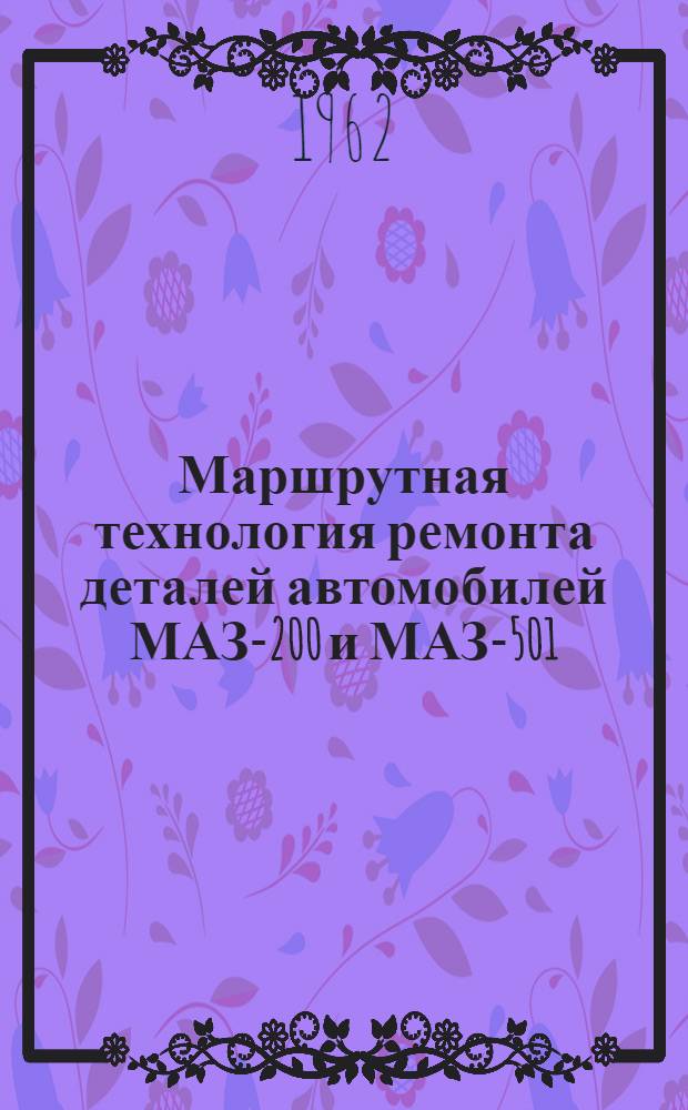 Маршрутная технология ремонта деталей автомобилей МАЗ-200 и МАЗ-501 : (В 3 т.) Т. 1-. Т. 2