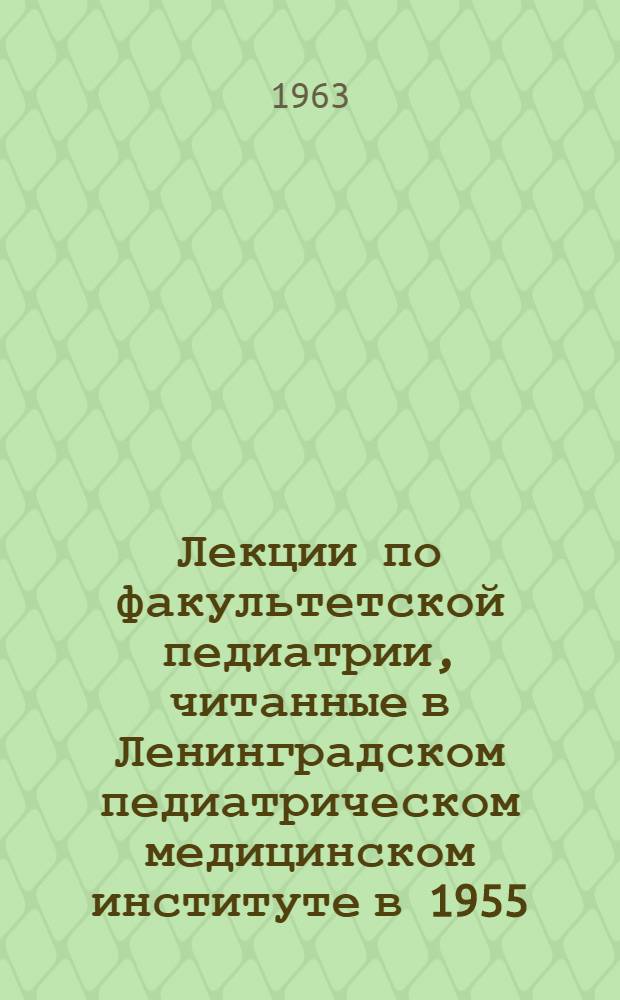 Лекции по факультетской педиатрии, читанные в Ленинградском педиатрическом медицинском институте в 1955/56 учебном году