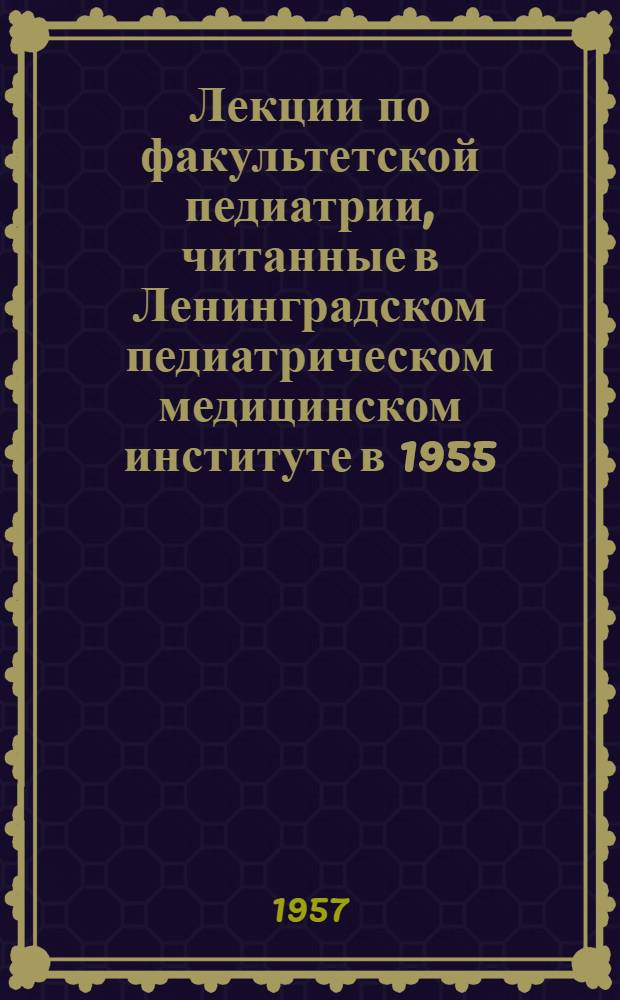 Лекции по факультетской педиатрии, читанные в Ленинградском педиатрическом медицинском институте в 1955/1956 учебном году : Ч. 1-