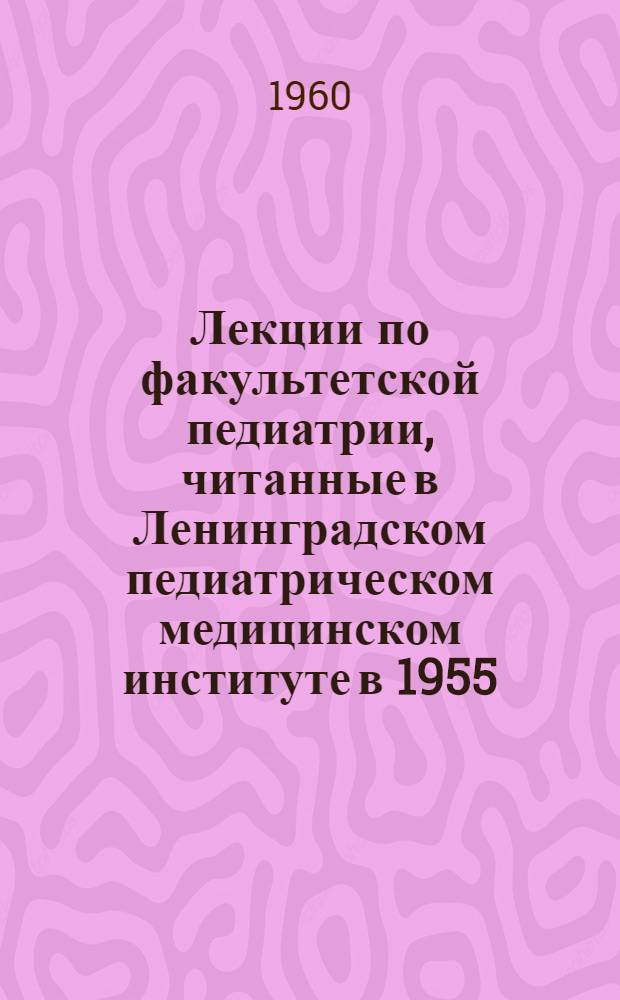 Лекции по факультетской педиатрии, читанные в Ленинградском педиатрическом медицинском институте в 1955/1956 учебном году : Ч. 1-. Ч. 2