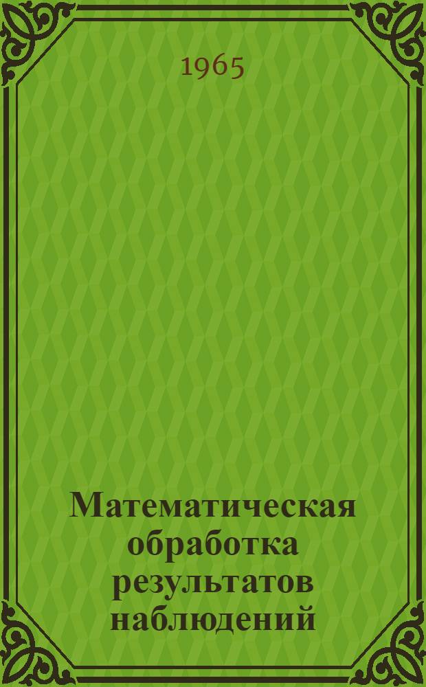 Математическая обработка результатов наблюдений : (Конспект лекций) Ч. 1-. Ч. 1 : Подбор типа и определение параметров эмпирической формулы