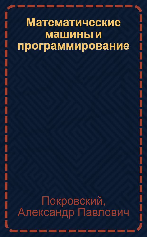 Математические машины и программирование : [Учеб. пособие В 3 вып.] Вып. 1-. Вып. 1 : Элементы вычислительной техники