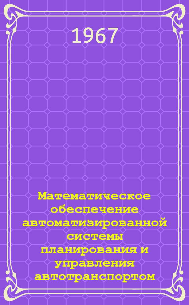 Математическое обеспечение автоматизированной системы планирования и управления автотранспортом : Т. 1-. Т. 1. Ч. 1 : Алгоритмы и программы расчета технико-эксплуатационных показателей и начисления заработной платы по путевому листу