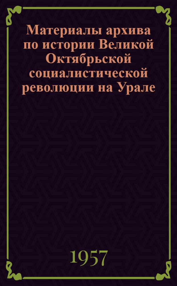 Материалы архива по истории Великой Октябрьской социалистической революции на Урале (1917 - июль 1918 г.) : Обзор докум. материалов