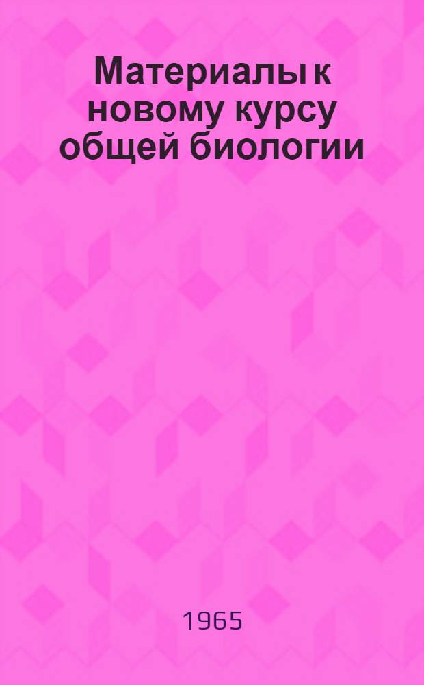 Материалы к новому курсу общей биологии : Метод. пособие для курсов усовершенствования учителей при НГУ Вып. 1-. Вып. 1 : Элементарные основы жизни