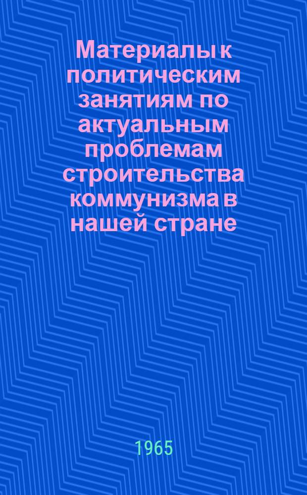 Материалы к политическим занятиям по актуальным проблемам строительства коммунизма в нашей стране, развития мировой социалистической системы, стратегии и тактики коммунистических и рабочих партий на современном этапе : Вып. 1-