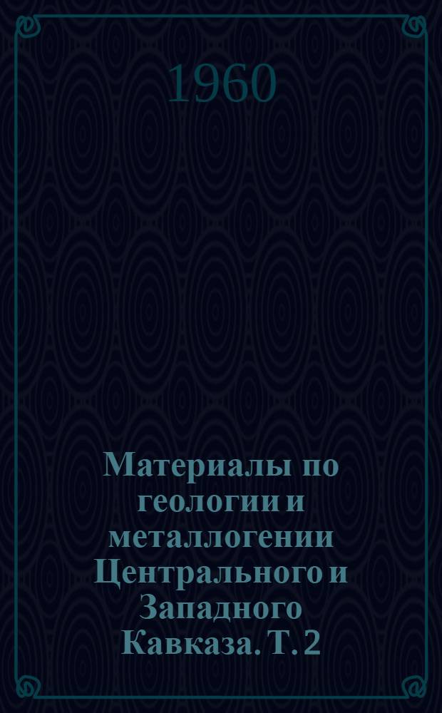 Материалы по геологии и металлогении Центрального и Западного Кавказа. Т. 2 : Труды Кавказской экспедиции ВАГТ и МГУ за 1957 год