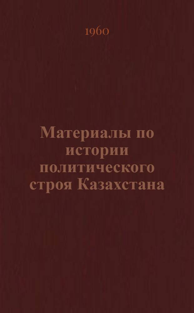 Материалы по истории политического строя Казахстана : (Со времени присоединения Казахстана к России до Великой Октябрьской соц. революции) : Сборник
