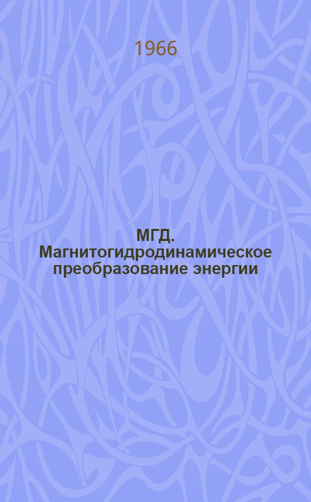 МГД. Магнитогидродинамическое преобразование энергии : Труды междунар. симпозиума. Париж, июль 1964 г