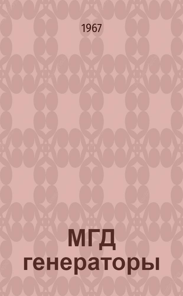 МГД генераторы : Труды Междунар. симпозиума по производству электроэнергии с помощью МГД-генераторов. Зальцбург, Австрия, 4-8 июля 1966 г