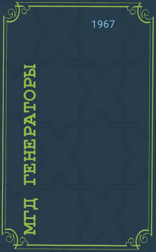МГД генераторы : Труды Междунар. симпозиума по производству электроэнергии с помощью МГД-генераторов. Зальцбург, Австрия, 4-8 июля 1966 г. Т. 1
