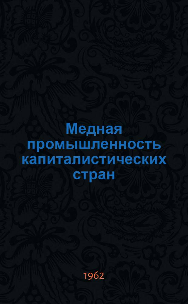 Медная промышленность капиталистических стран : [В 2 ч.] Ч. 1-. Ч. 1 : Добыча и обогащение медных руд