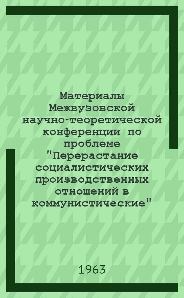 Материалы Межвузовской научно-теоретической конференции по проблеме "Перерастание социалистических производственных отношений в коммунистические" : В 4 вып.