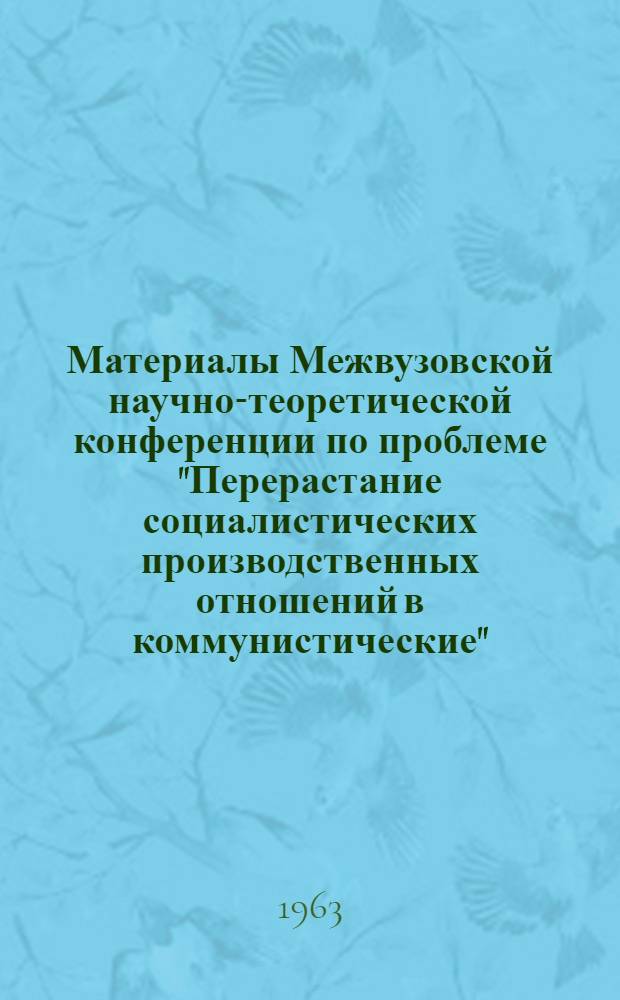 Материалы Межвузовской научно-теоретической конференции по проблеме "Перерастание социалистических производственных отношений в коммунистические" : [В 4 вып.]. Вып. 4