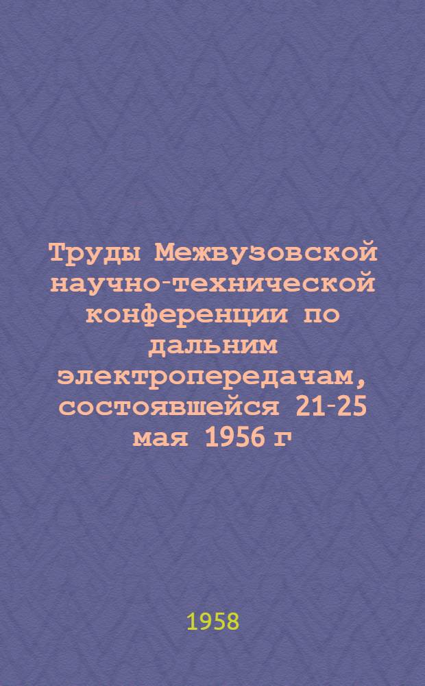 Труды Межвузовской научно-технической конференции по дальним электропередачам, состоявшейся 21-25 мая 1956 г. Секция 1 : Энергетика