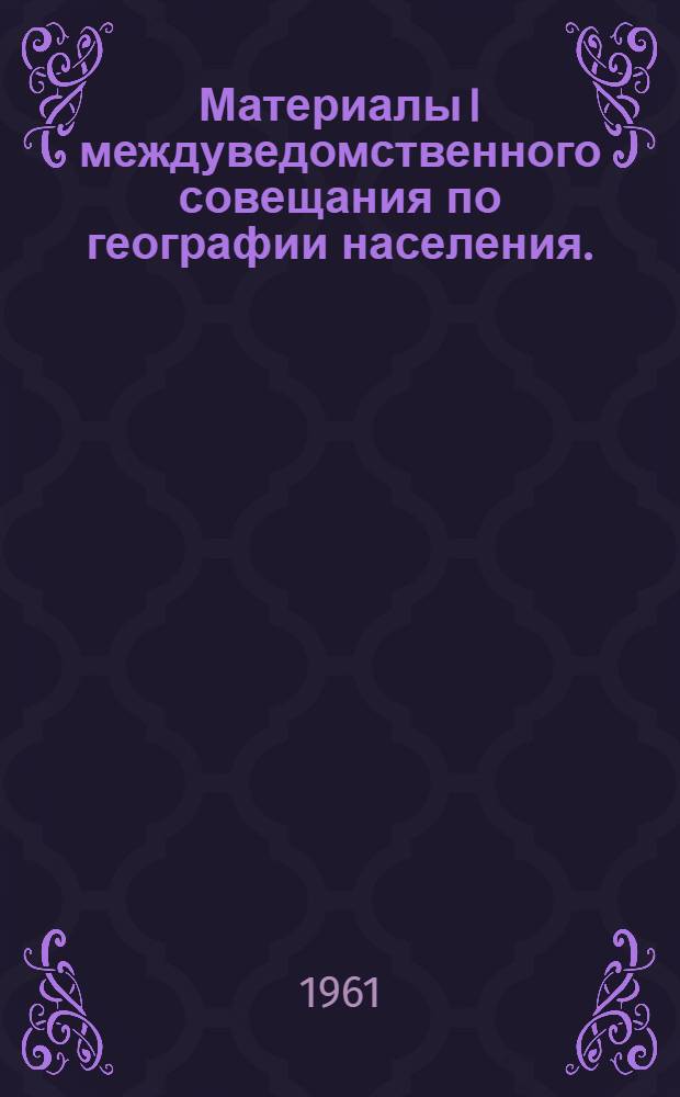 Материалы I междуведомственного совещания по географии населения. (Январь-февраль 1962 г.). Вып. 1 : Доклады и резюме докладов на пленуме