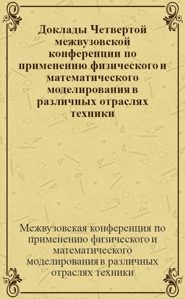 Доклады Четвертой межвузовской конференции по применению физического и математического моделирования в различных отраслях техники : Сб. 1-