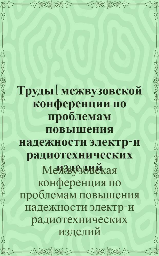 Труды I межвузовской конференции по проблемам повышения надежности электро- и радиотехнических изделий : Ч. 1-