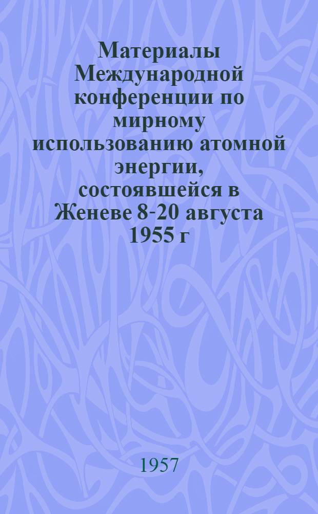 Материалы Международной конференции по мирному использованию атомной энергии, состоявшейся в Женеве 8-20 августа 1955 г. : В 16 т