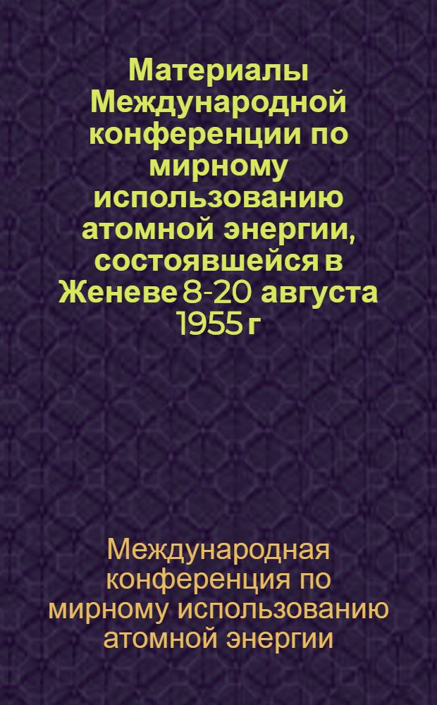 Материалы Международной конференции по мирному использованию атомной энергии, состоявшейся в Женеве 8-20 августа 1955 г. : В 16 т