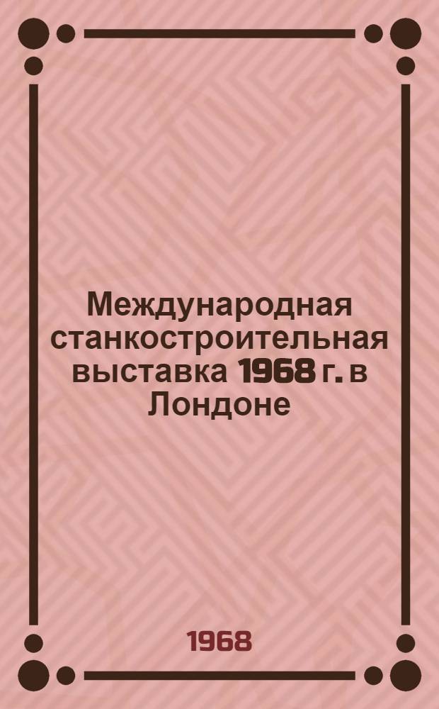 Международная станкостроительная выставка 1968 г. в Лондоне : Обзор : В 7 вып. : Вып. 1-