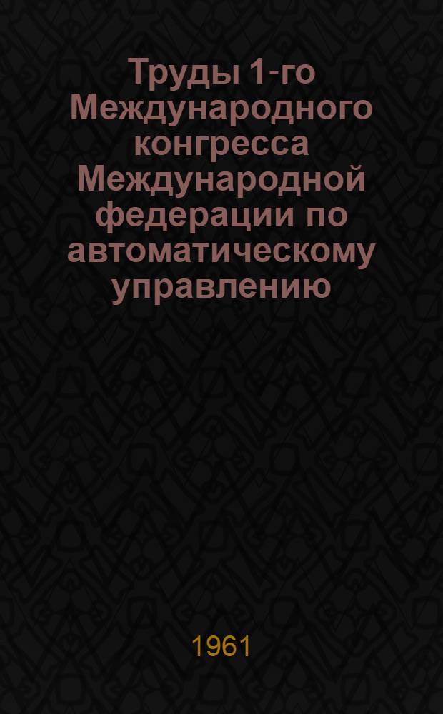 Труды 1-го Международного конгресса Международной федерации по автоматическому управлению. Москва. 27 июня-7 июля 1960 г : [В 6 т. Т. 1]-. [Т. 2] : Теория дискретных, оптимальных и самонастраивающихся систем