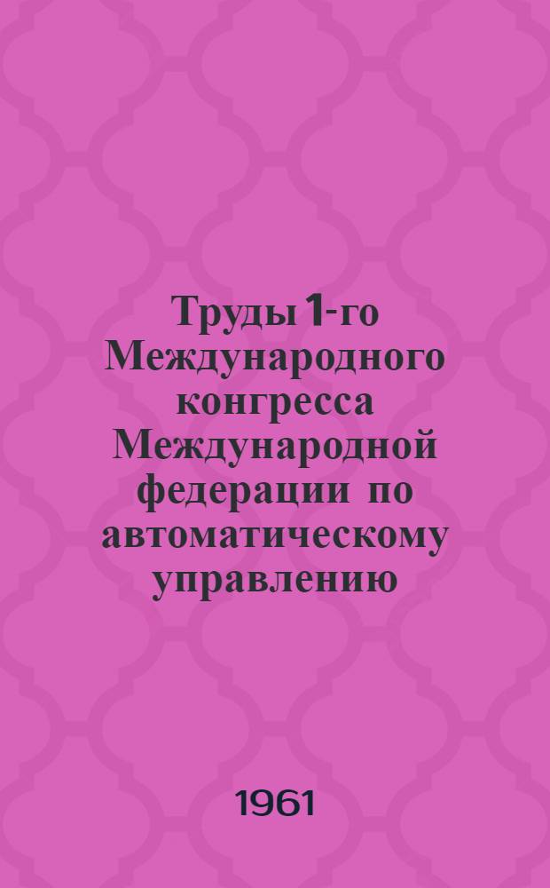 Труды 1-го Международного конгресса Международной федерации по автоматическому управлению. Москва. 27 июня-7 июля 1960 г : [В 6 т. Т. 1]-. [Т. 4] : Технические средства автоматики