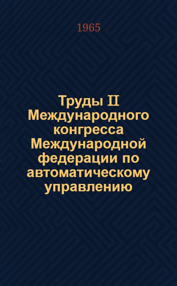 Труды II Международного конгресса Международной федерации по автоматическому управлению. Базель (Швейцария) 28 августа-4 сентября 1963 г. [1] : Автоматизация процессов управления