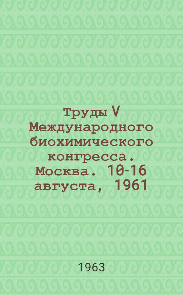 Труды V Международного биохимического конгресса. Москва. 10-16 августа, 1961 : [В 11 т.]. [1] : Пленарные заседания
