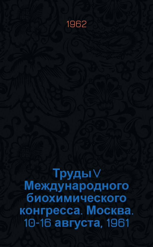 Труды V Международного биохимического конгресса. Москва. 10-16 августа, 1961 : [В 11 т.]. [5] : Молекулярные основы действия и торможения ферментов
