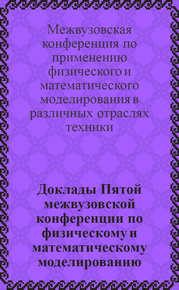 Доклады Пятой межвузовской конференции по физическому и математическому моделированию. Секция "Моделирование применительно к задачам механики, строительства и машиностроения"