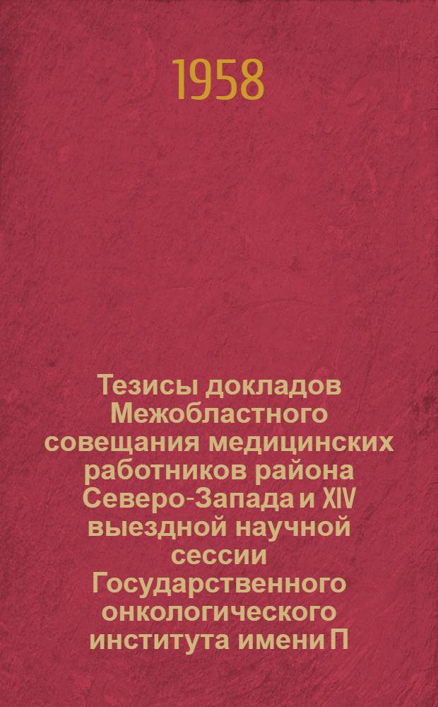 Тезисы докладов Межобластного совещания медицинских работников района Северо-Запада и XIV выездной научной сессии Государственного онкологического института имени П.А. Герцена. 2-4 июня 1958 г.