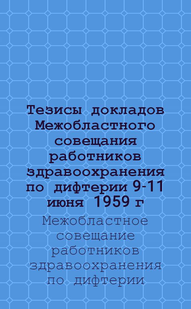 Тезисы докладов Межобластного совещания работников здравоохранения по дифтерии 9-11 июня 1959 г.
