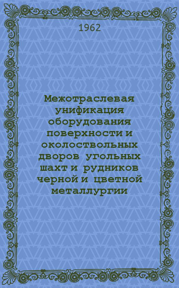 Межотраслевая унификация оборудования поверхности и околоствольных дворов угольных шахт и рудников черной и цветной металлургии : (Ред. 1962 г.)