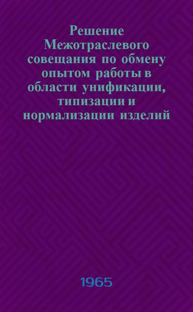 Решение Межотраслевого совещания по обмену опытом работы в области унификации, типизации и нормализации изделий, узлов и деталей отраслевого и общемашиностроительного применения. 25-27 ноября 1964 г.