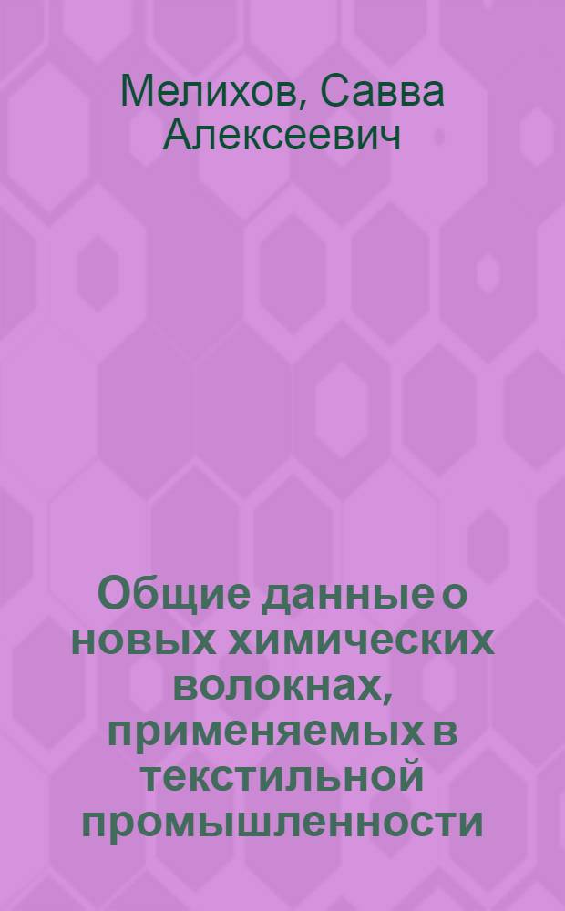 Общие данные о новых химических волокнах, применяемых в текстильной промышленности : Учеб. пособие для слушателей фак. усовершенствования инженеров и руководящих работников легкой пром-сти и для студентов ВЗИТЛП